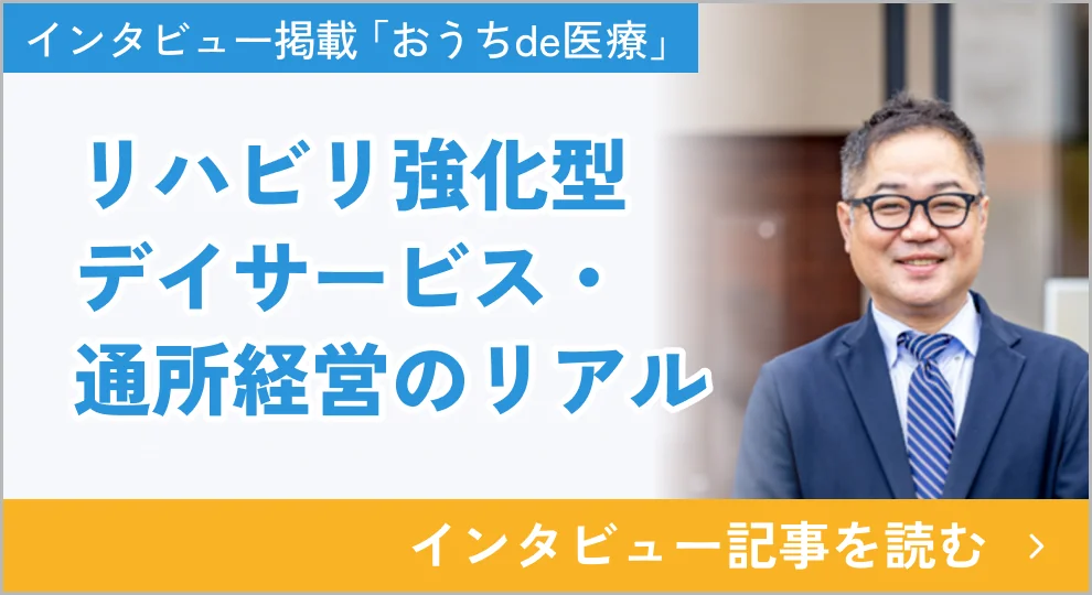 インタビュー掲載「おうちde医療」リハビリ強化型デイサービス・通所経営のリアル インタビュー記事を読む（新しいタブで開きます）
